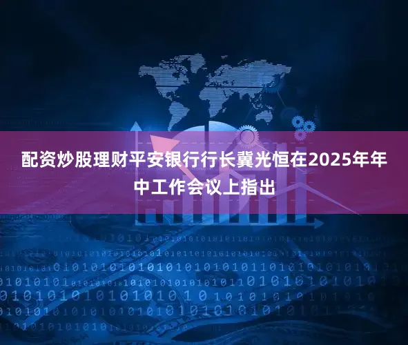 配资炒股理财平安银行行长冀光恒在2025年年中工作会议上指出