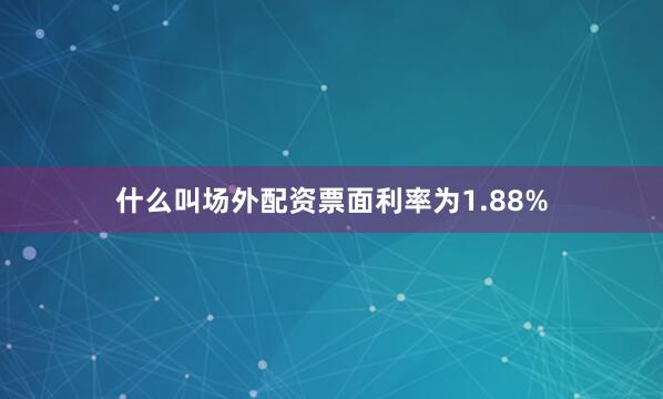 什么叫场外配资票面利率为1.88%