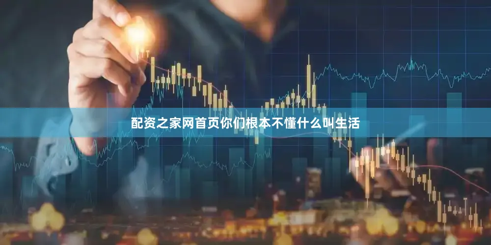 配资之家网首页你们根本不懂什么叫生活