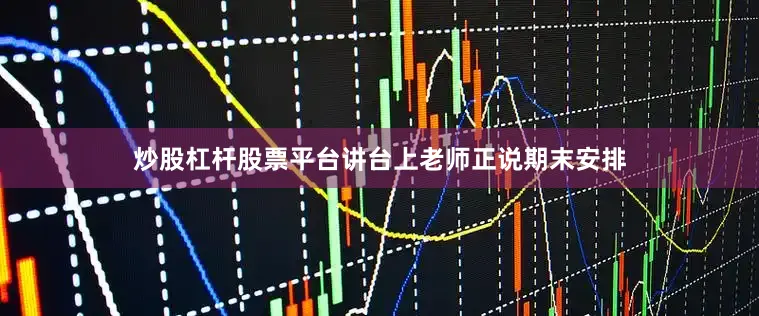炒股杠杆股票平台讲台上老师正说期末安排
