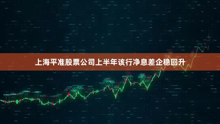 上海平准股票公司上半年该行净息差企稳回升