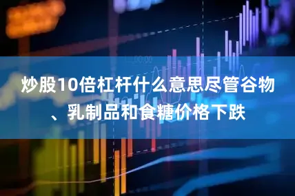 炒股10倍杠杆什么意思尽管谷物、乳制品和食糖价格下跌