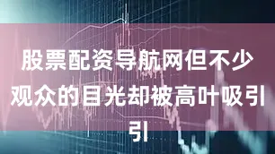 股票配资导航网但不少观众的目光却被高叶吸引