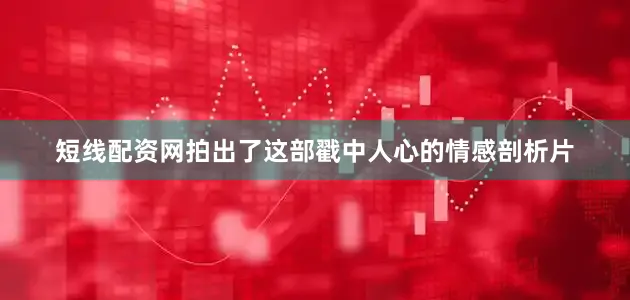 短线配资网拍出了这部戳中人心的情感剖析片