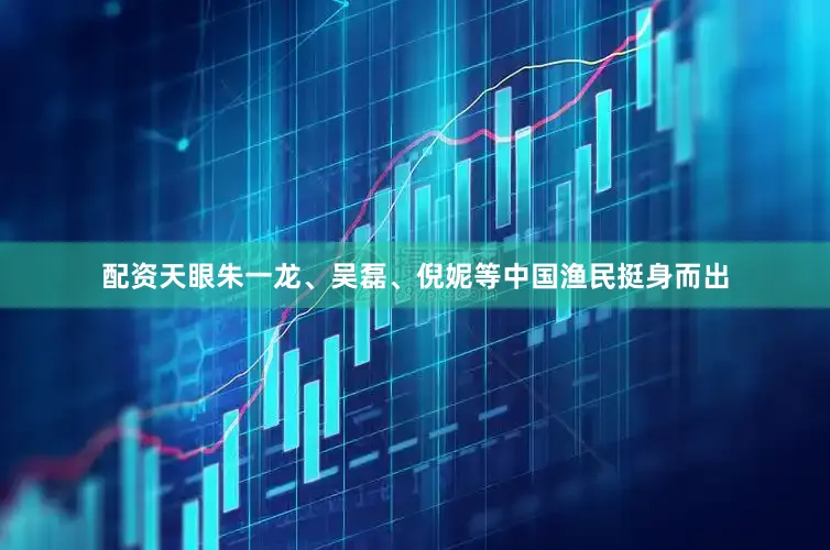 配资天眼朱一龙、吴磊、倪妮等中国渔民挺身而出