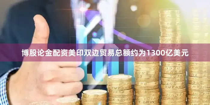 博股论金配资美印双边贸易总额约为1300亿美元