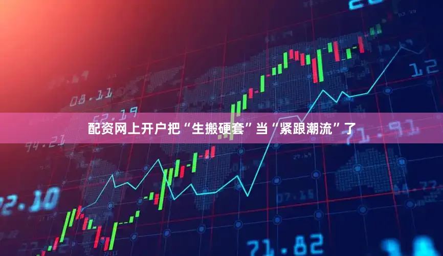 配资网上开户把“生搬硬套”当“紧跟潮流”了