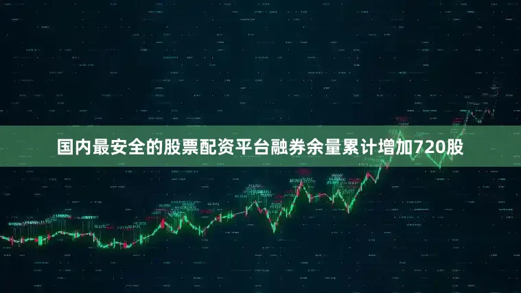 国内最安全的股票配资平台融券余量累计增加720股