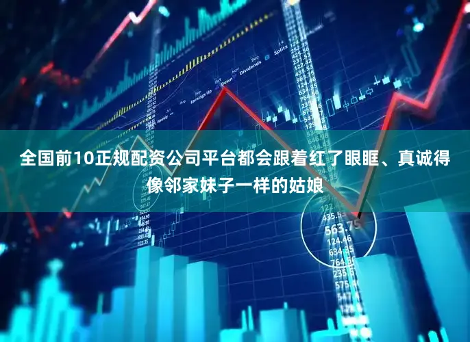 全国前10正规配资公司平台都会跟着红了眼眶、真诚得像邻家妹子一样的姑娘