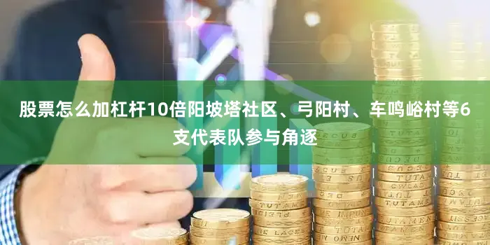 股票怎么加杠杆10倍阳坡塔社区、弓阳村、车鸣峪村等6支代表队参与角逐