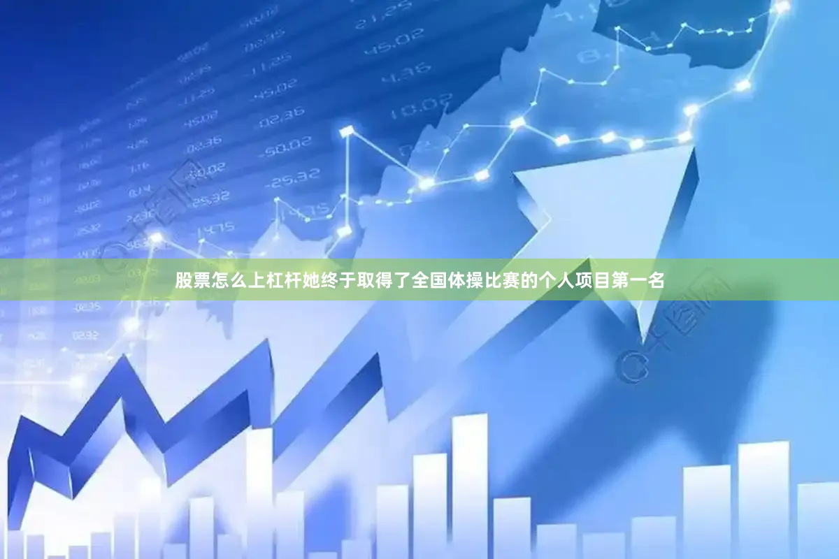 股票怎么上杠杆她终于取得了全国体操比赛的个人项目第一名
