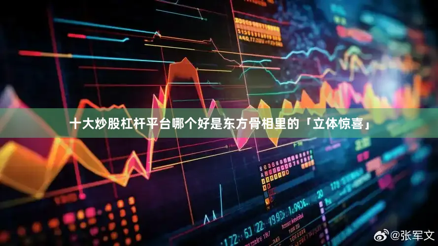 十大炒股杠杆平台哪个好是东方骨相里的「立体惊喜」