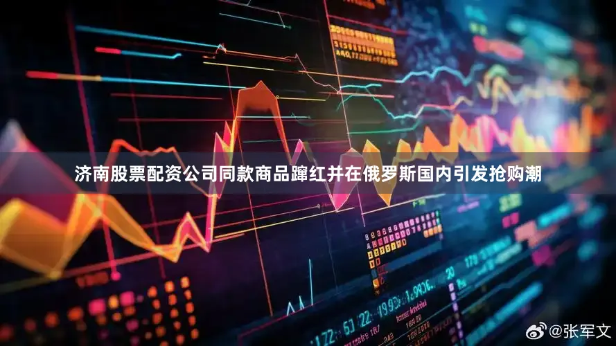 济南股票配资公司同款商品蹿红并在俄罗斯国内引发抢购潮