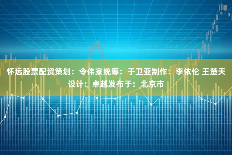 怀远股票配资策划：令伟家统筹：于卫亚制作：李依伦 王楚天设计：卓越发布于：北京市