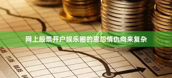网上股票开户娱乐圈的恩怨情仇向来复杂
