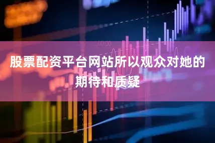 股票配资平台网站所以观众对她的期待和质疑