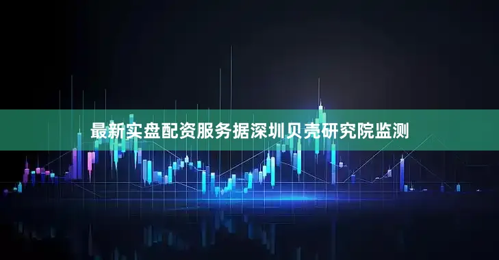 最新实盘配资服务据深圳贝壳研究院监测