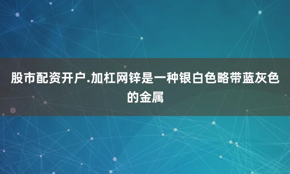 股市配资开户.加杠网锌是一种银白色略带蓝灰色的金属