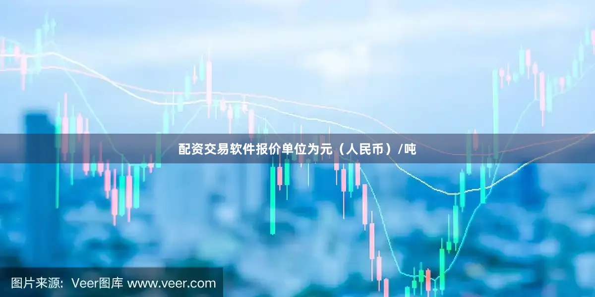 配资交易软件报价单位为元（人民币）/吨