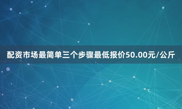 配资市场最简单三个步骤最低报价50.00元/公斤