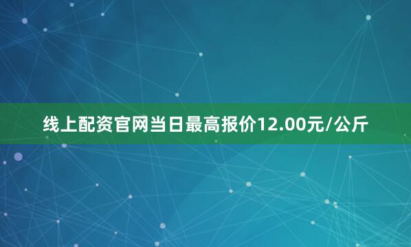 线上配资官网当日最高报价12.00元/公斤