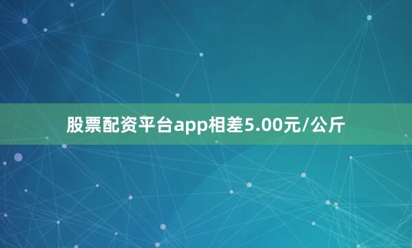 股票配资平台app相差5.00元/公斤