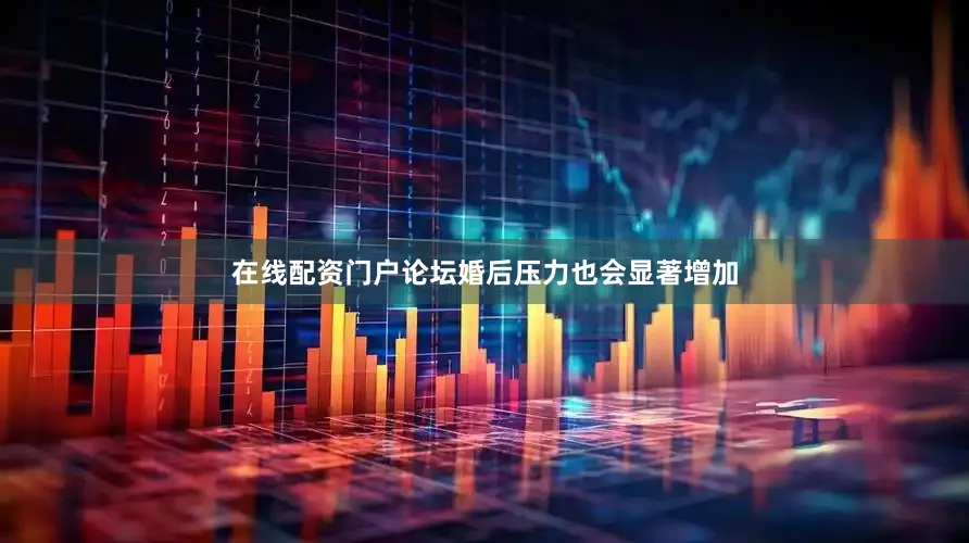 在线配资门户论坛婚后压力也会显著增加