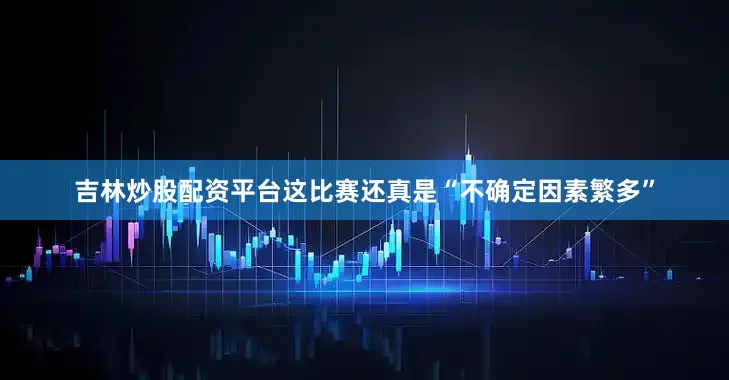 吉林炒股配资平台这比赛还真是“不确定因素繁多”