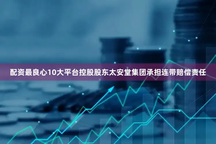 配资最良心10大平台控股股东太安堂集团承担连带赔偿责任