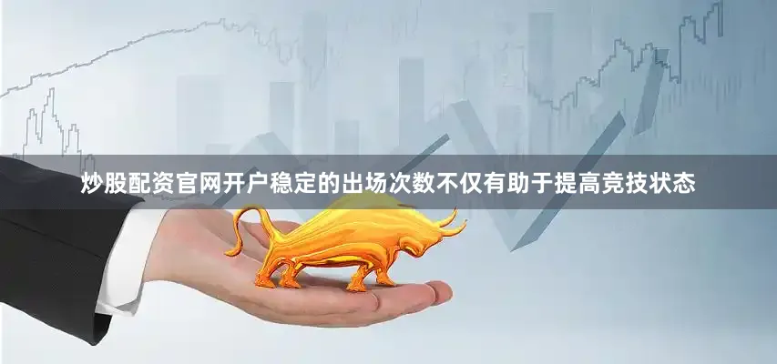 炒股配资官网开户稳定的出场次数不仅有助于提高竞技状态