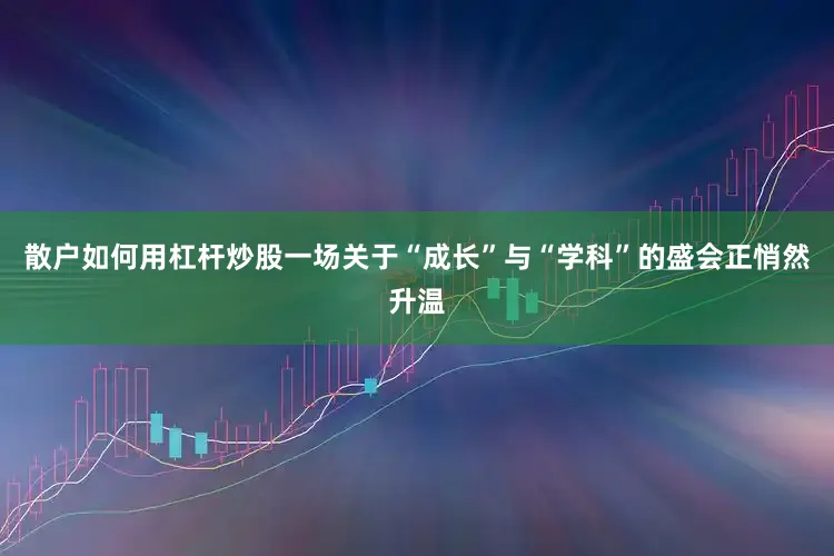 散户如何用杠杆炒股一场关于“成长”与“学科”的盛会正悄然升温