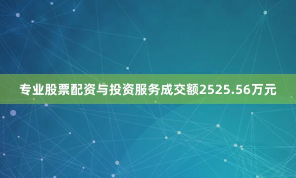 专业股票配资与投资服务成交额2525.56万元