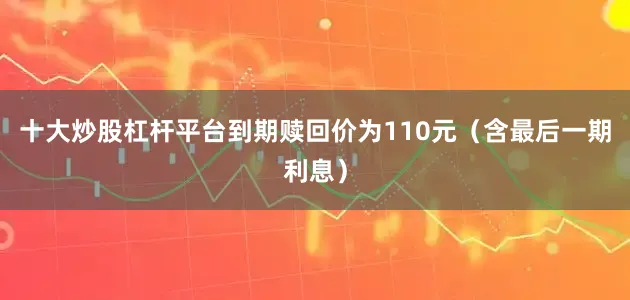 十大炒股杠杆平台到期赎回价为110元（含最后一期利息）