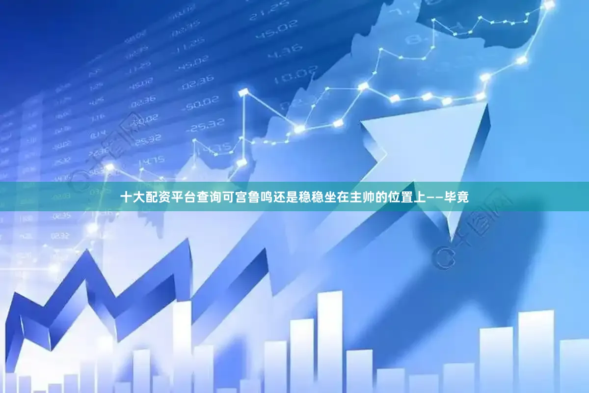 十大配资平台查询可宫鲁鸣还是稳稳坐在主帅的位置上——毕竟