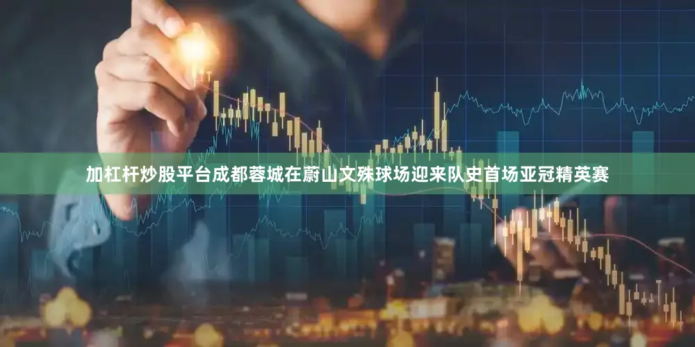 加杠杆炒股平台成都蓉城在蔚山文殊球场迎来队史首场亚冠精英赛