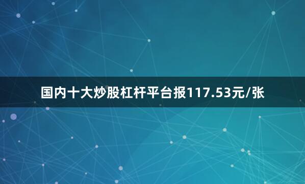 国内十大炒股杠杆平台报117.53元/张