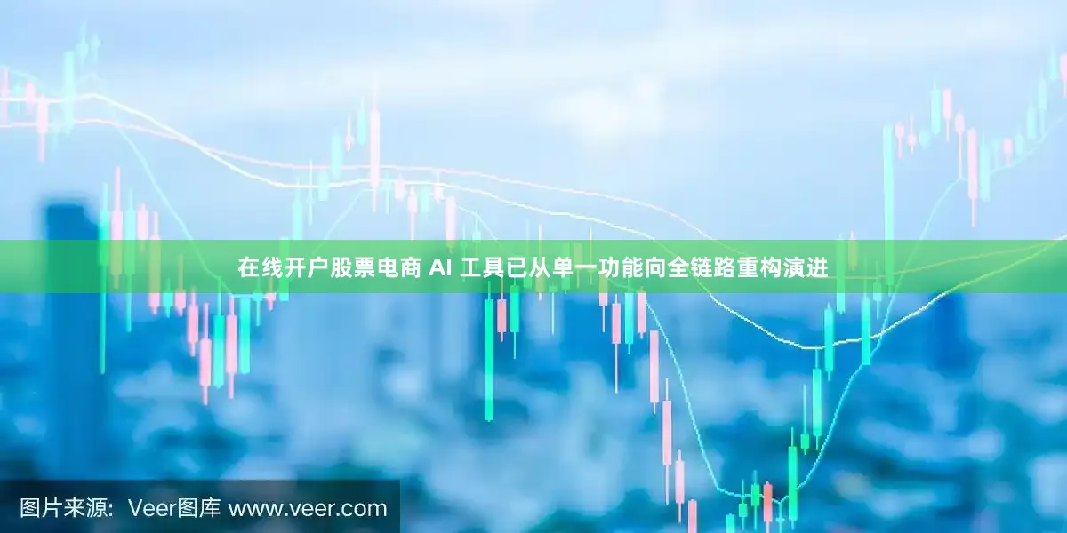 在线开户股票电商 AI 工具已从单一功能向全链路重构演进