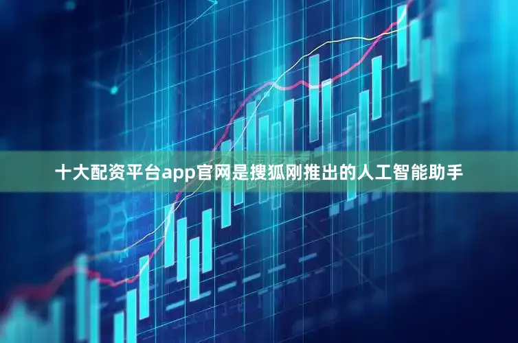 十大配资平台app官网是搜狐刚推出的人工智能助手