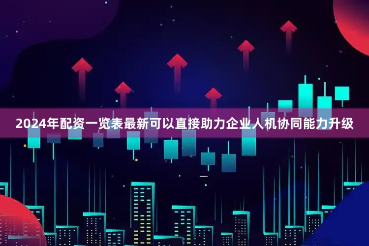 2024年配资一览表最新可以直接助力企业人机协同能力升级