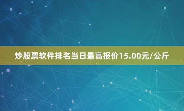 炒股票软件排名当日最高报价15.00元/公斤