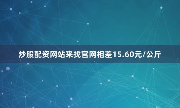 炒股配资网站来找官网相差15.60元/公斤