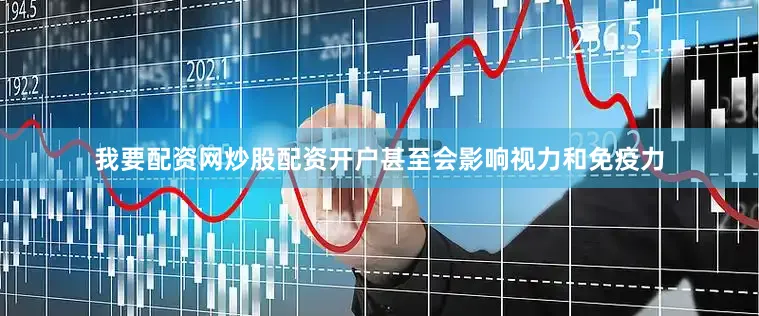 我要配资网炒股配资开户甚至会影响视力和免疫力