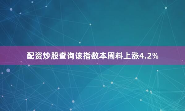 配资炒股查询该指数本周料上涨4.2%