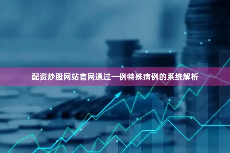 配资炒股网站官网通过一例特殊病例的系统解析