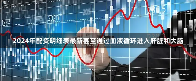 2024年配资明细表最新甚至通过血液循环进入肝脏和大脑