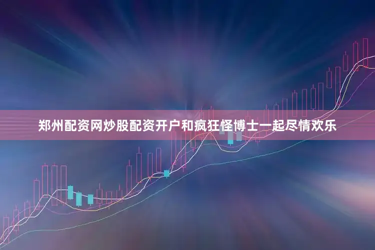 郑州配资网炒股配资开户和疯狂怪博士一起尽情欢乐
