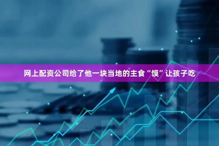网上配资公司给了他一块当地的主食“馍”让孩子吃