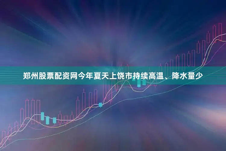 郑州股票配资网今年夏天上饶市持续高温、降水量少