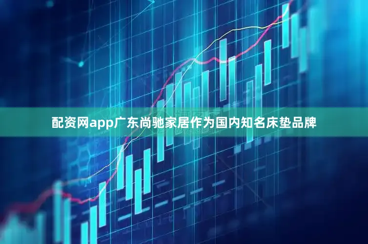 配资网app广东尚驰家居作为国内知名床垫品牌