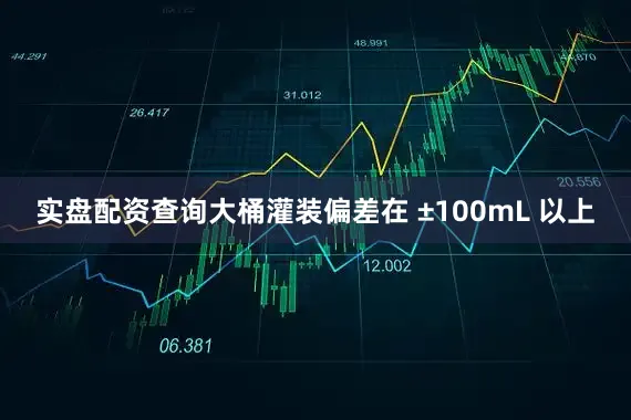 实盘配资查询大桶灌装偏差在 ±100mL 以上